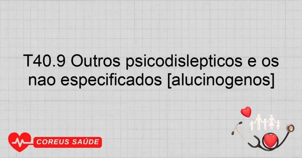 T40.9 Outros psicodislépticos e os não especificados [alucinógenos]