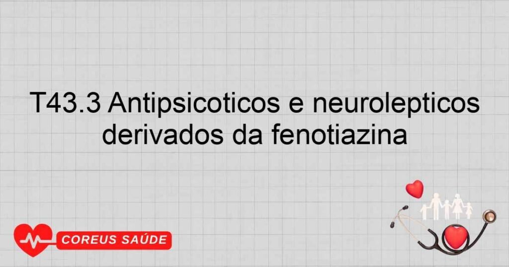 T43.3 Antipsicóticos e neurolépticos derivados da fenotiazina