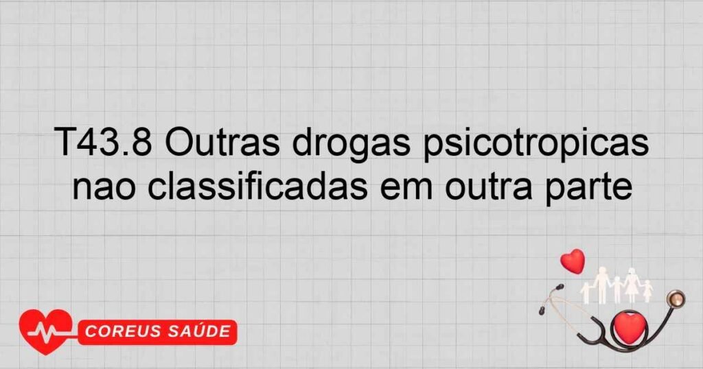 T43.8 Outras drogas psicotrópicas não classificadas em outra parte T43.8 Outras drogas psicotrópicas não classificadas em outra parte
