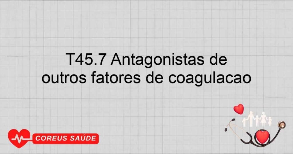 T45.7 Antagonistas de anticoagulantes, vitamina K e de outros fatores de coagulação