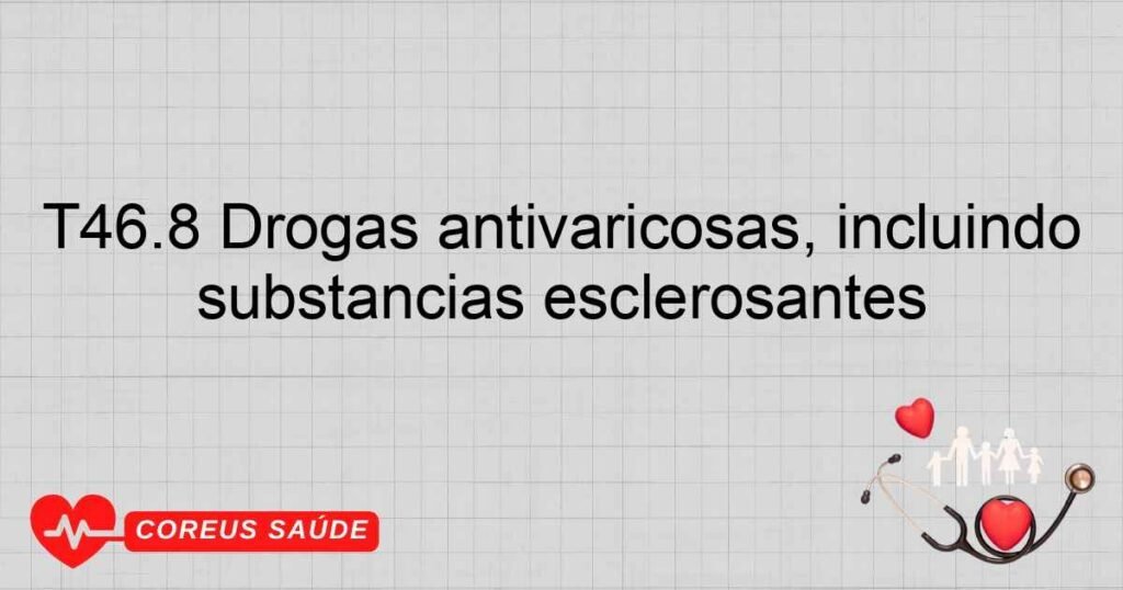 T46.8 Drogas antivaricosas, incluindo substâncias esclerosantes T46.8 Drogas antivaricosas, incluindo substâncias esclerosantes