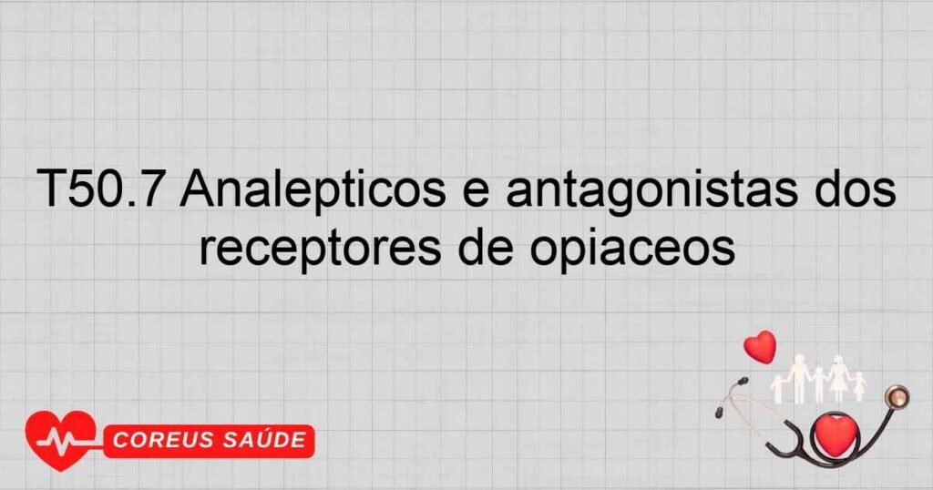 T50.7 Analépticos e antagonistas dos receptores de opiáceos T50.7 Analépticos e antagonistas dos receptores de opiáceos