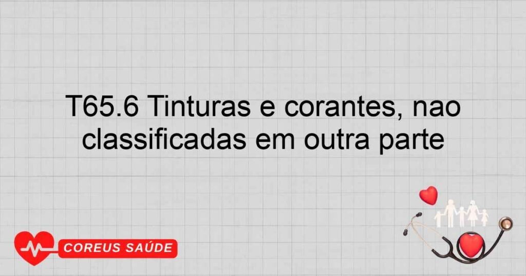 T65.6 Tinturas e corantes, não classificadas em outra parte T65.6 Tinturas e corantes, não classificadas em outra parte