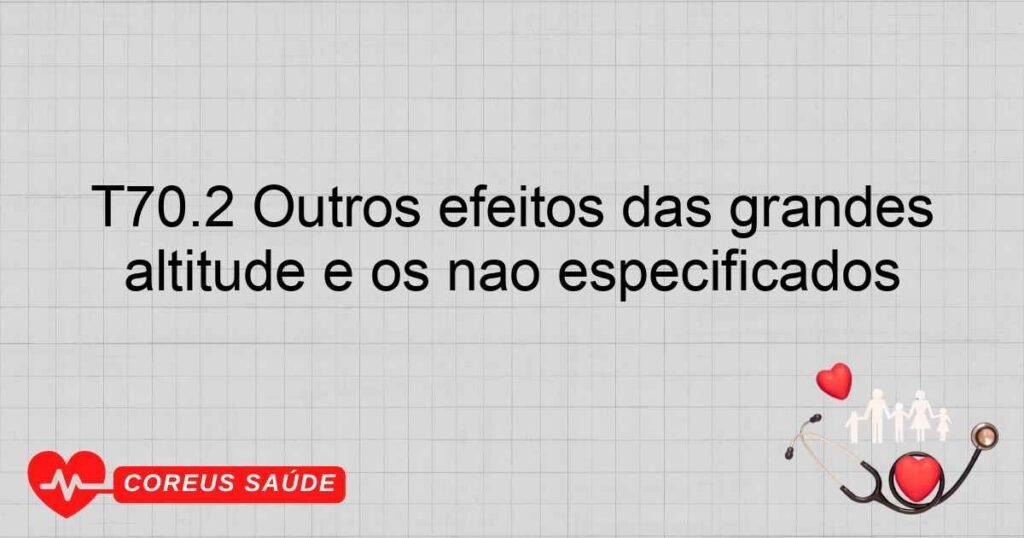 T70.2 Outros efeitos das grandes altitude e os não especificados