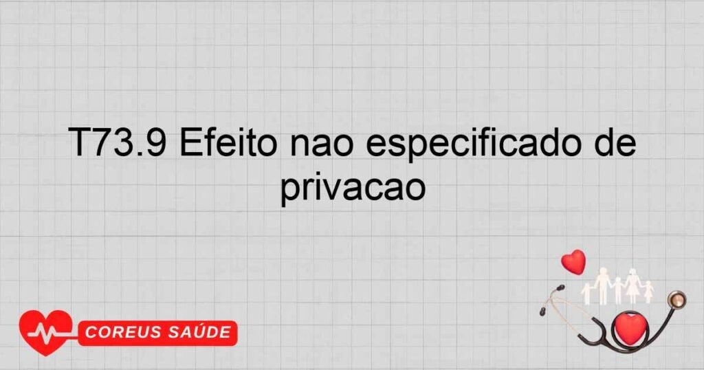 T73.9 Efeito não especificado de privação