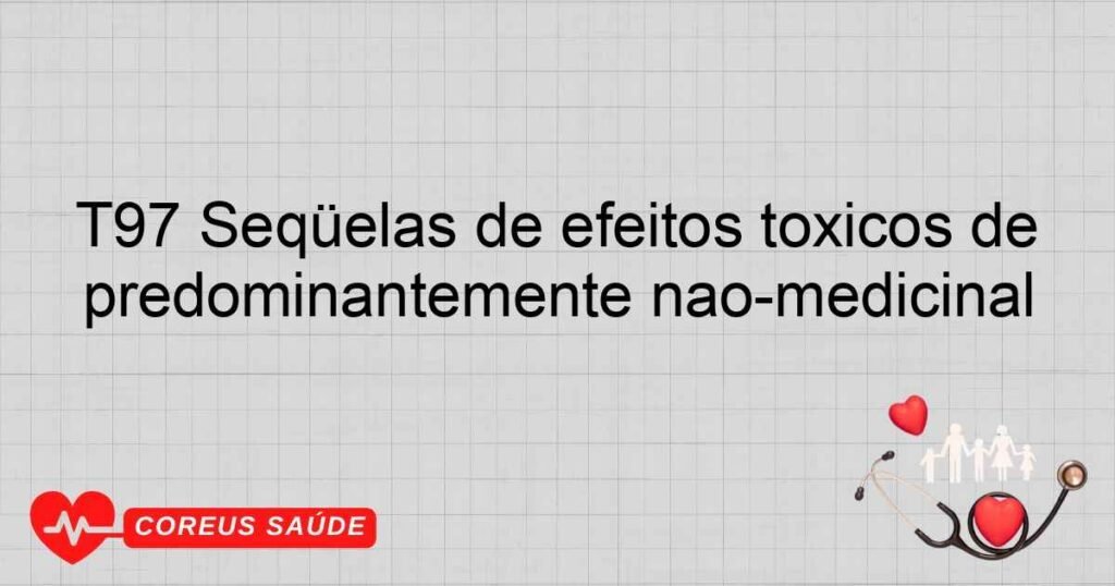T97 Seqüelas de efeitos tóxicos de substâncias de origem predominantemente nãomedicinal T97 Seqüelas de efeitos tóxicos de substâncias de origem predominantemente nãomedicinal