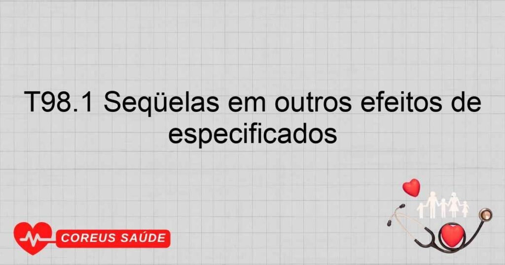 T98.1 Seqüelas em outros efeitos de causas externas e os não especificados