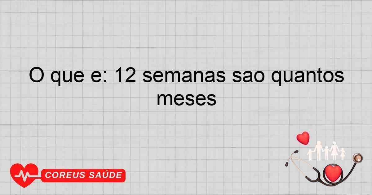 O Que é: 12 Semanas São Quantos Meses?