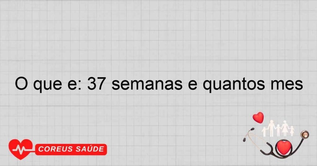 O que é: 37 semanas é quantos mês O que é: 37 semanas é quantos mês