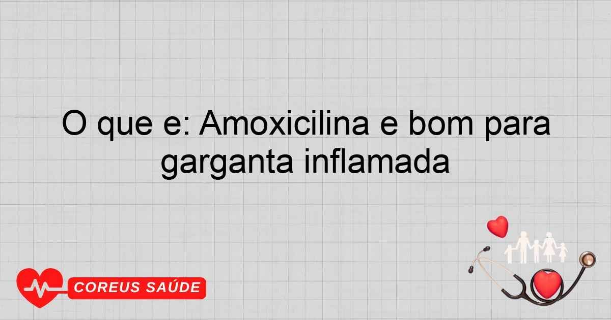O Que é: Amoxicilina é Bom Para Garganta Inflamada