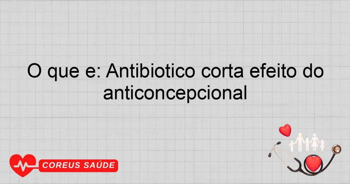 O Que é: Antibiótico Corta Efeito Do Anticoncepcional