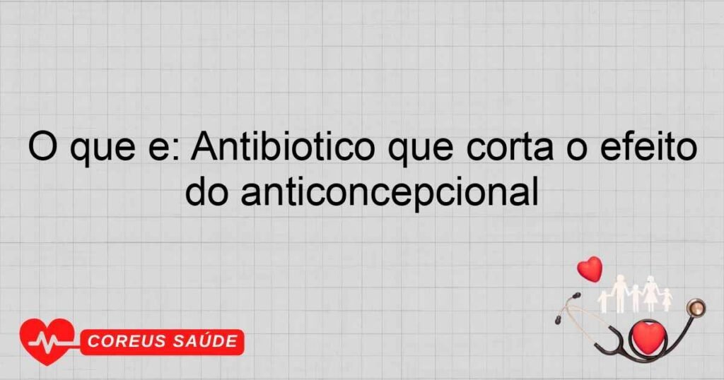 O que é: Antibiótico que corta o efeito do anticoncepcional