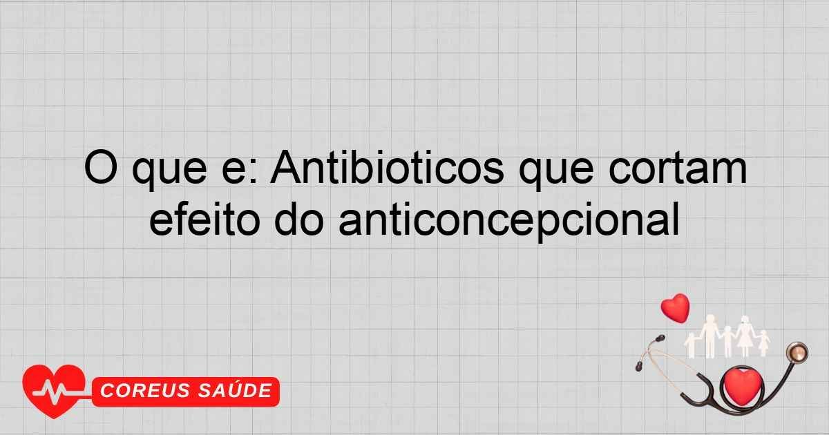 O Que é: Antibióticos Que Cortam Efeito Do Anticoncepcional