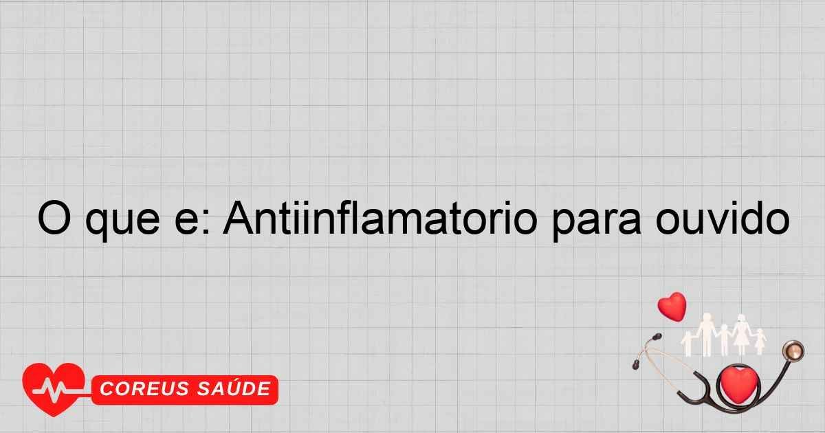 O Que é: Antiinflamatório Para Ouvido - Entenda Aqui