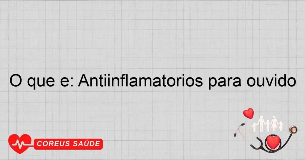 O que é: Antiinflamatórios para ouvido