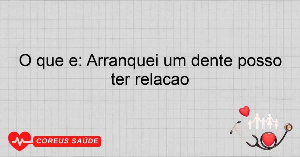 O que é: Arranquei um dente posso ter relação O que é: Arranquei um dente posso ter relação