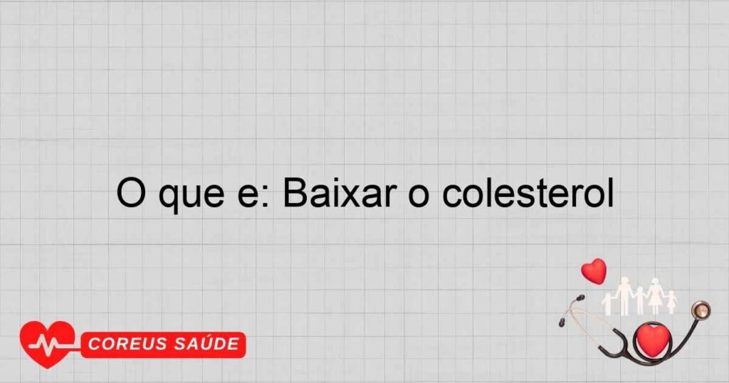 O que é: Baixar o colesterol O que é: Baixar o colesterol