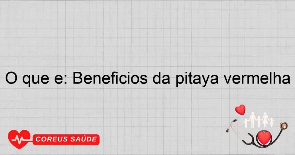 O que é: Beneficios da pitaya vermelha