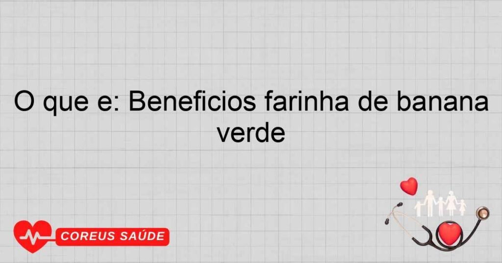 O que é: Beneficios farinha de banana verde