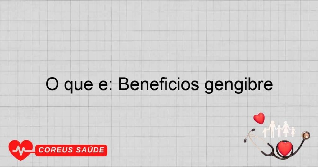 O que é: Beneficios gengibre O que é: Beneficios gengibre
