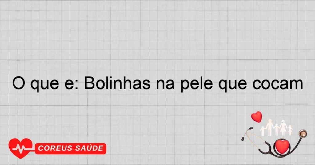 O que é: Bolinhas na pele que coçam