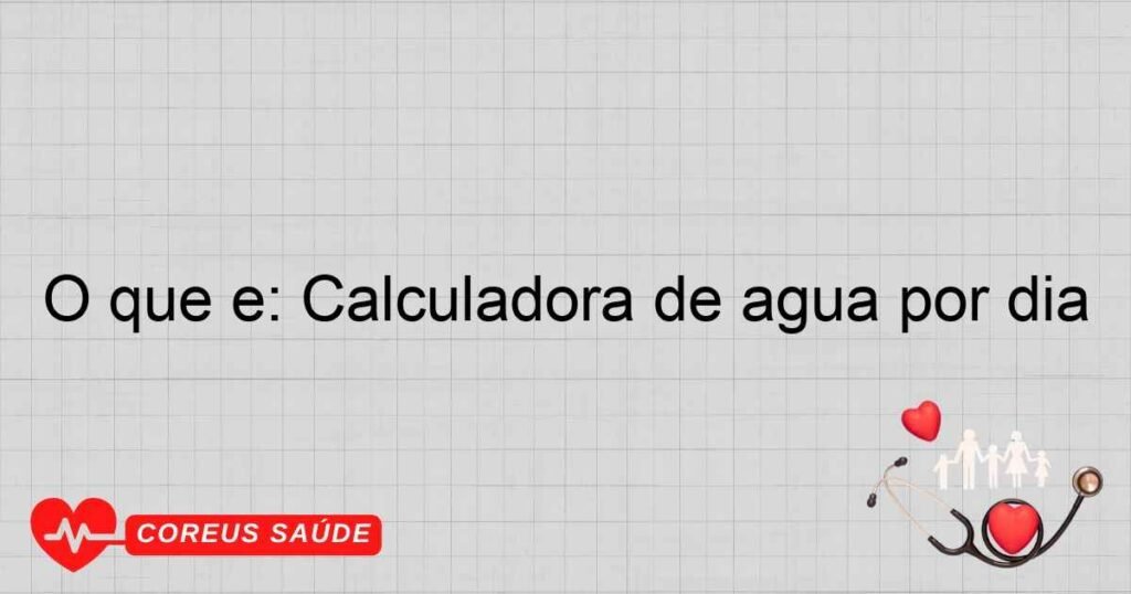 O que é: Calculadora de agua por dia