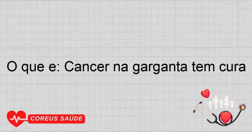 O que é: Cancer na garganta tem cura