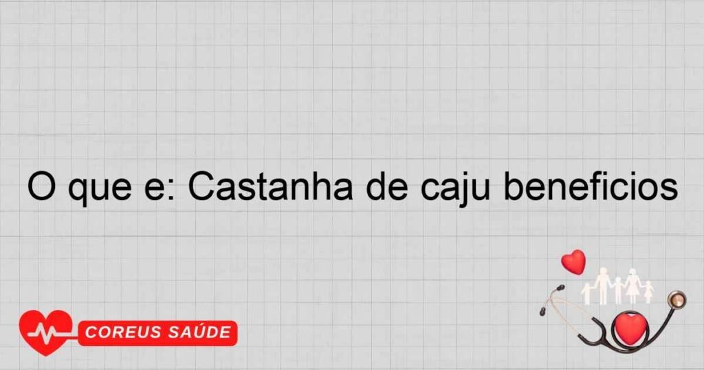 O que é: Castanha de caju beneficios O que é: Castanha de caju beneficios