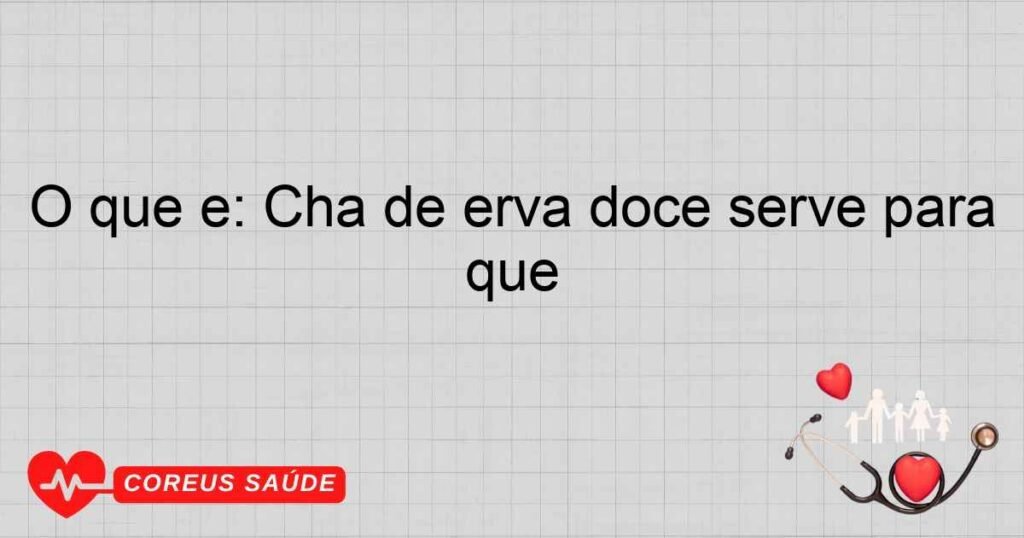 O que é: Cha de erva doce serve para que