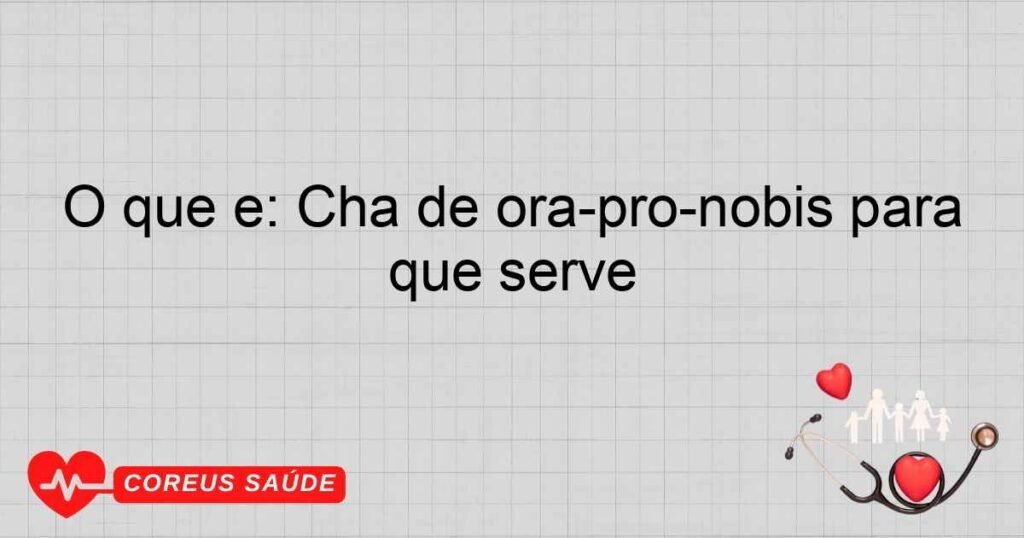 O que é: Chá de ora-pro-nóbis para que serve