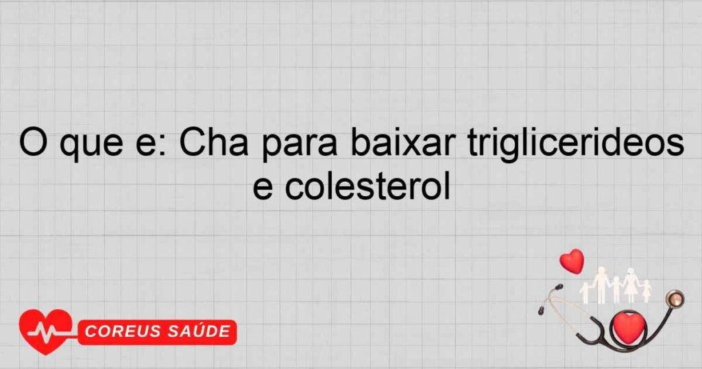 O que é: Chá para baixar triglicerídeos e colesterol
