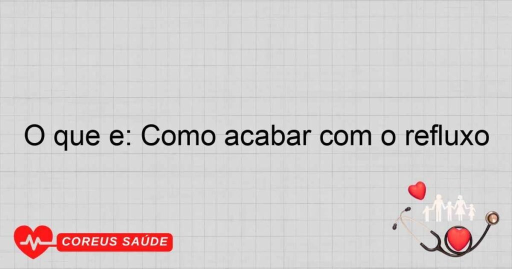O que é: Como acabar com o refluxo