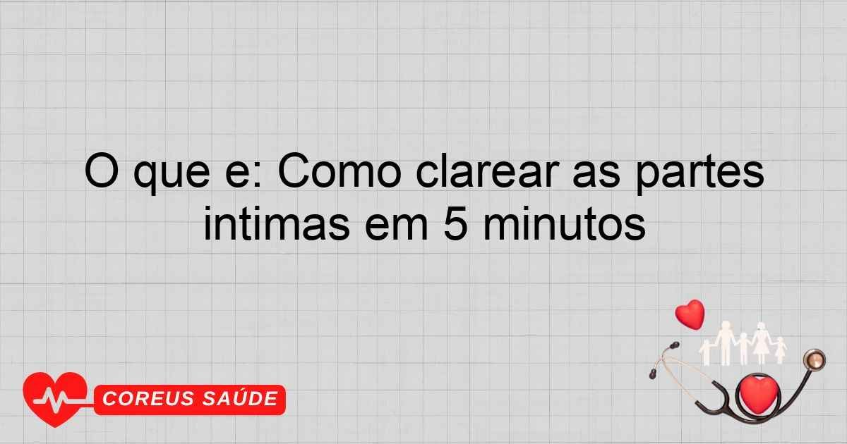 O Que é: Como Clarear As Partes íntimas Em 5 Minutos