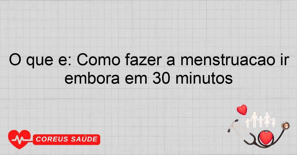 O Que é: Como Fazer A Menstruação Ir Embora Em 30 Minutos