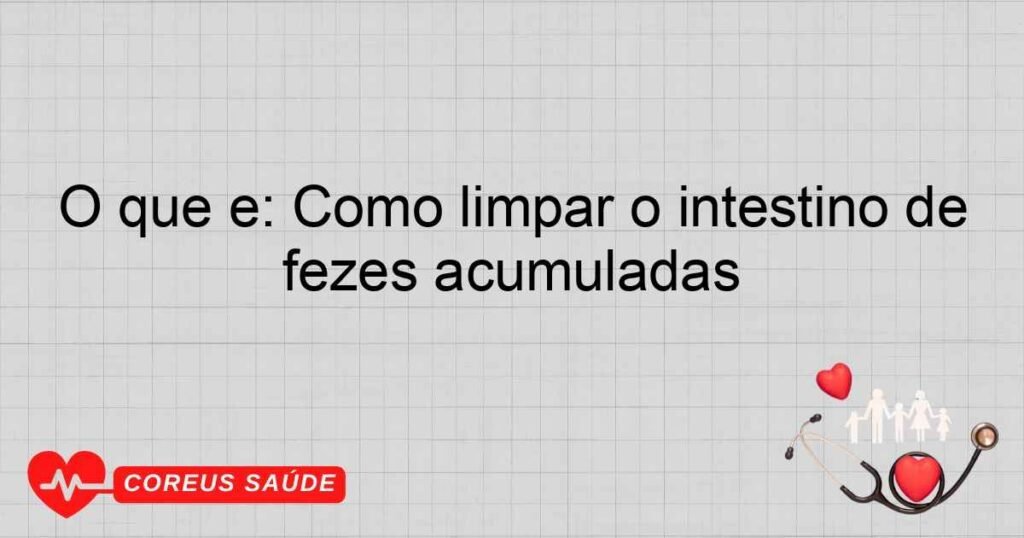 O que é: Como limpar o intestino de fezes acumuladas