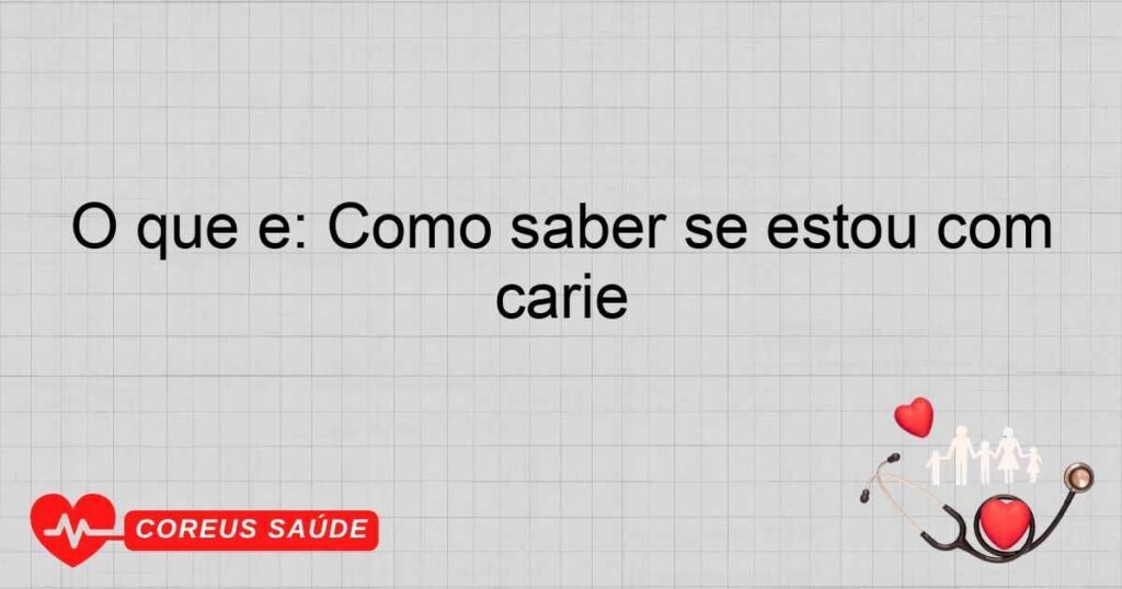 O que é: Como saber se estou com carie