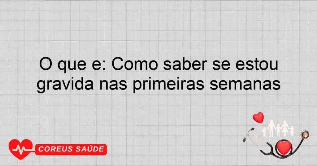 O que é: Como saber se estou gravida nas primeiras semanas