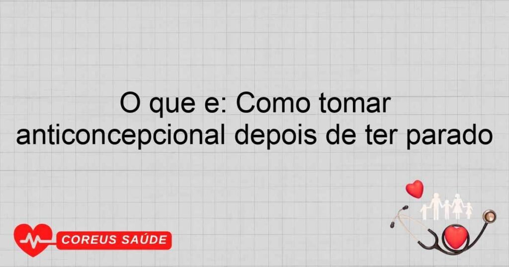 O que é: Como tomar anticoncepcional depois de ter parado