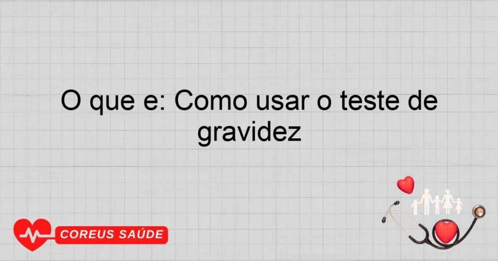 O que é: Como usar o teste de gravidez