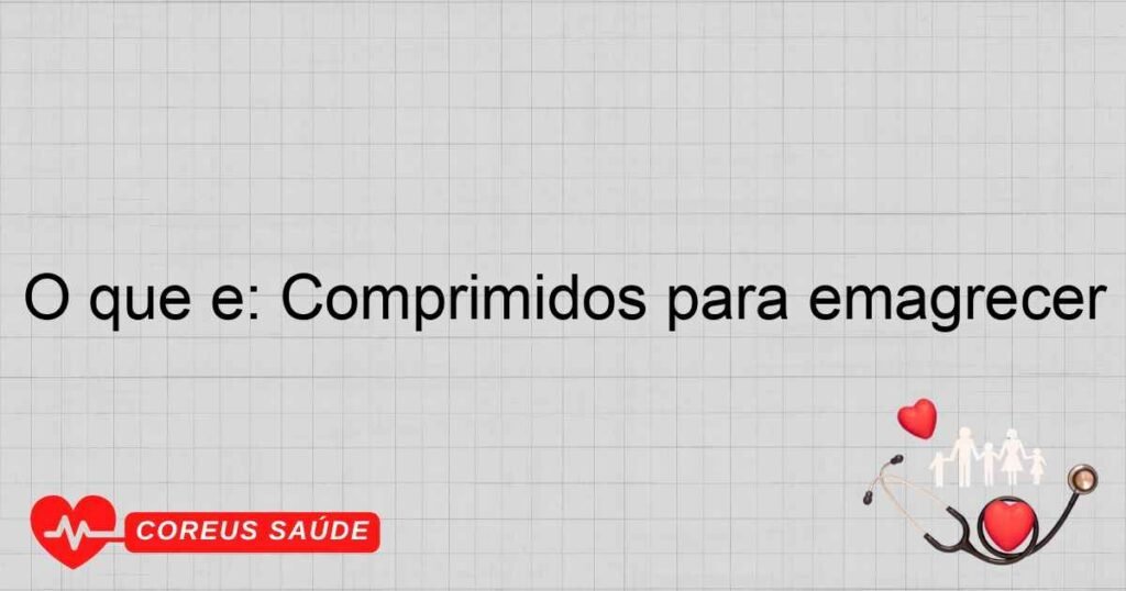 O que é: Comprimidos para emagrecer
