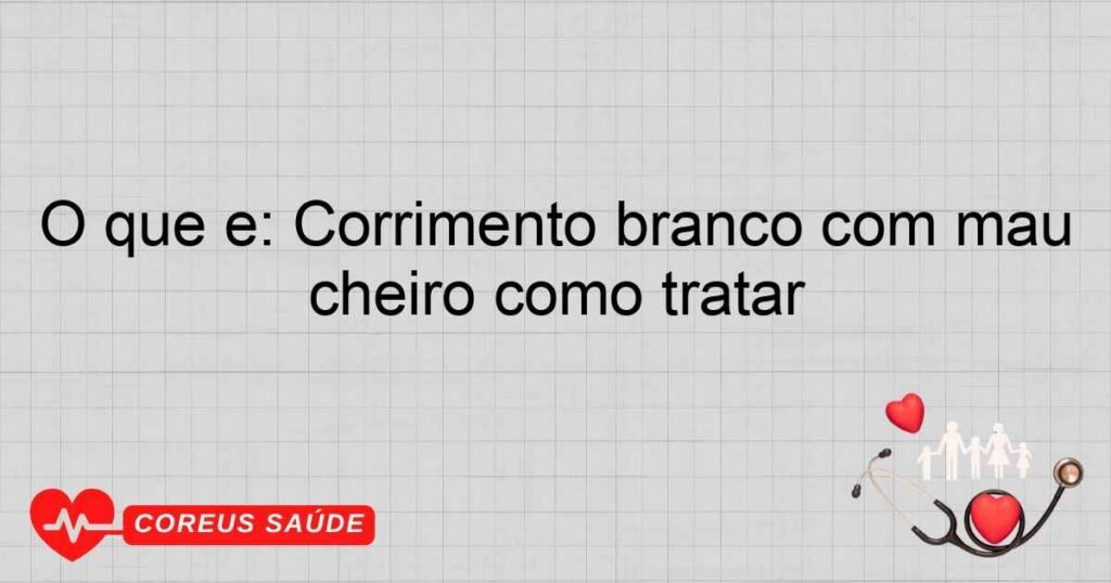 O que é: Corrimento branco com mau cheiro como tratar O que é: Corrimento branco com mau cheiro como tratar