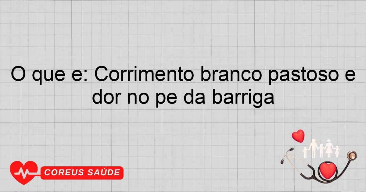 O Que é: Corrimento Branco Pastoso E Dor No Pé Da Barriga