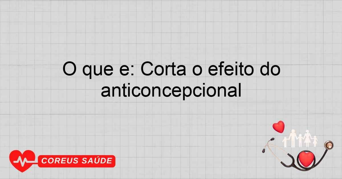 O Que é: Corta O Efeito Do Anticoncepcional