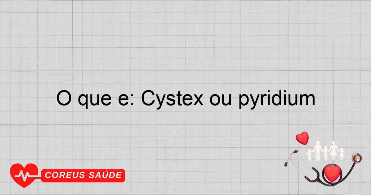 O Que é: Cystex Ou Pyridium - Entenda As Diferenças