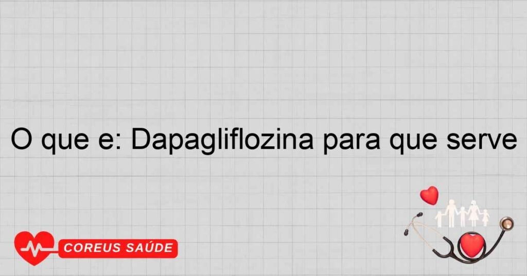 O que é: Dapagliflozina para que serve O que é: Dapagliflozina para que serve