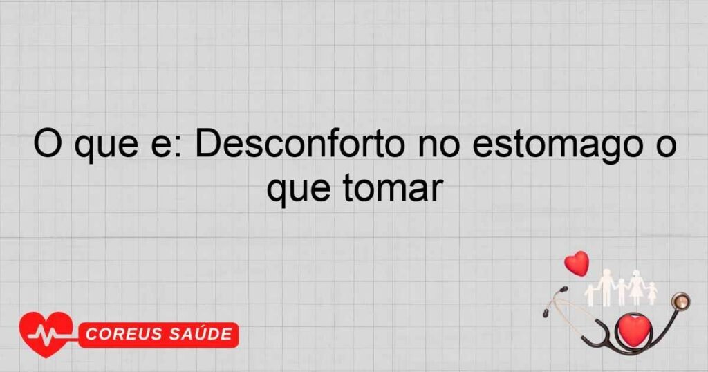 O que é: Desconforto no estômago o que tomar