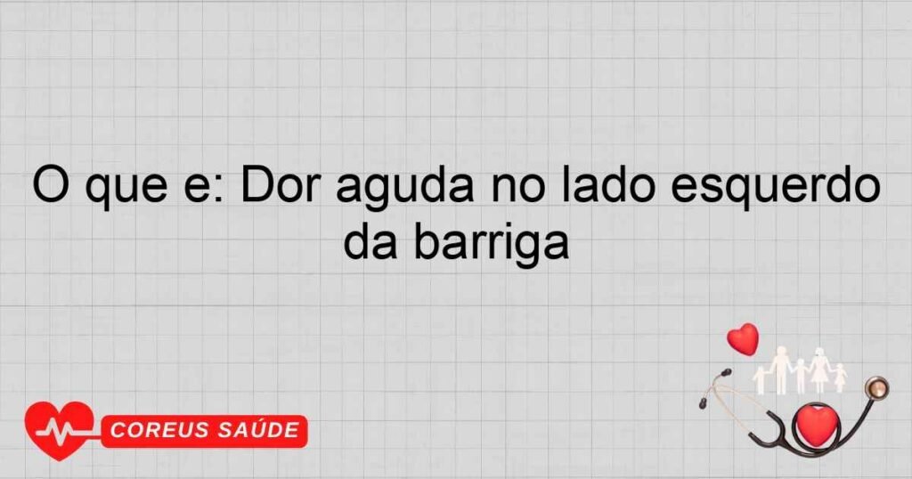 O que é: Dor aguda no lado esquerdo da barriga O que é: Dor aguda no lado esquerdo da barriga