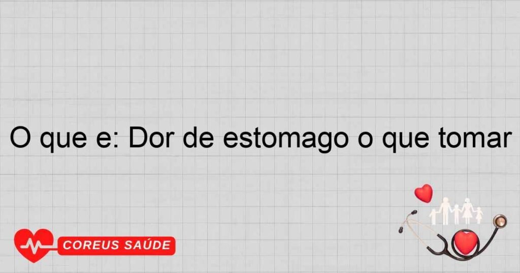 O que é: Dor de estômago o que tomar O que é: Dor de estômago o que tomar