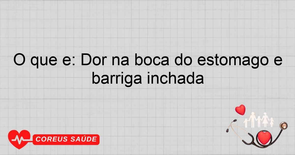 O Que é: Dor Na Boca Do Estômago E Barriga Inchada