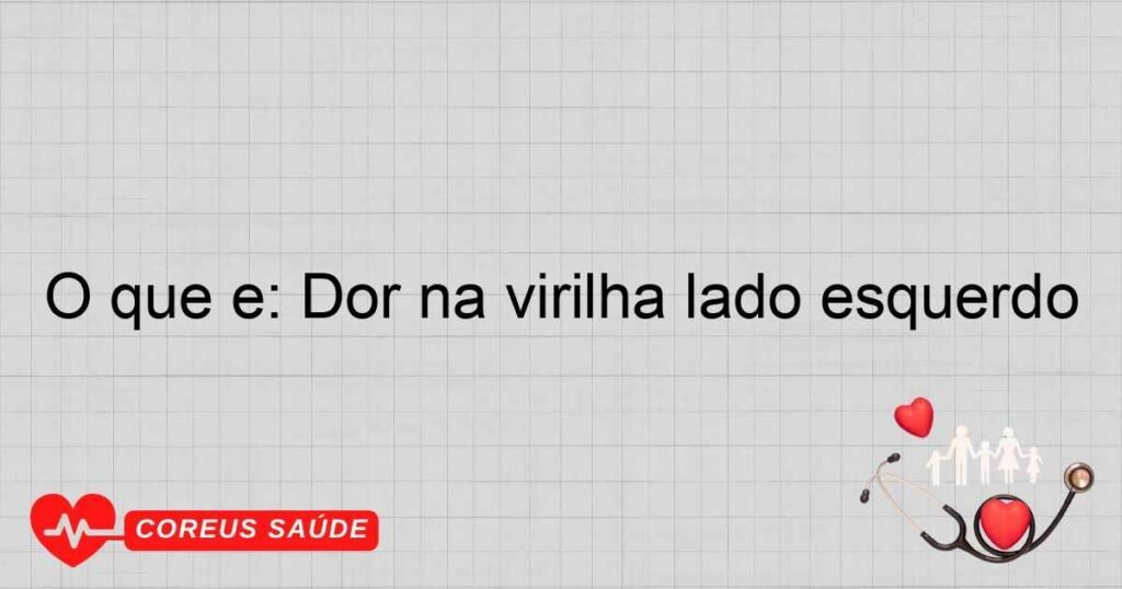 O que é: Dor na virilha lado esquerdo O que é: Dor na virilha lado esquerdo
